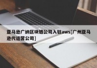 亚马逊广纳区块链公司入驻aws[广州亚马逊代运营公司]