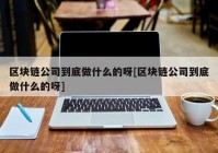 区块链公司到底做什么的呀[区块链公司到底做什么的呀]