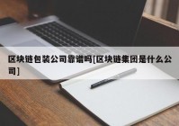 区块链包装公司靠谱吗[区块链集团是什么公司]