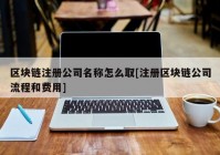 区块链注册公司名称怎么取[注册区块链公司流程和费用]