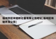 福州市区块链孵化器有限公司地址[福州区块链开发公司]