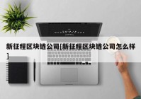 新征程区块链公司[新征程区块链公司怎么样]