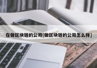 在做区块链的公司[做区块链的公司怎么样]