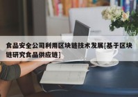 食品安全公司利用区块链技术发展[基于区块链研究食品供应链]