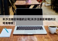 长沙注册区块链的公司[长沙注册区块链的公司有哪些]