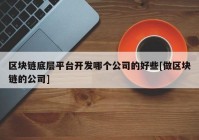 区块链底层平台开发哪个公司的好些[做区块链的公司]