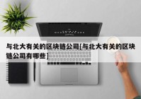 与北大有关的区块链公司[与北大有关的区块链公司有哪些]