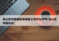 海口区块链骗局有哪些公司可以举报[海口区块链协会]