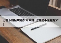 迅雷下载区块链公司大赚[迅雷是不是在挖矿]