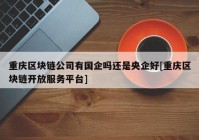 重庆区块链公司有国企吗还是央企好[重庆区块链开放服务平台]