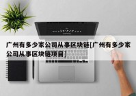 广州有多少家公司从事区块链[广州有多少家公司从事区块链项目]