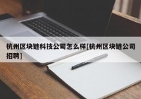 杭州区块链科技公司怎么样[杭州区块链公司招聘]