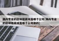 国内专业的区块链商城是哪个公司[国内专业的区块链商城是哪个公司做的]