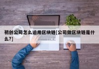 初创公司怎么运用区块链[公司做区块链是什么?]