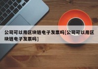 公司可以用区块链电子发票吗[公司可以用区块链电子发票吗]