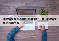 区块链交易所办理公司哪家好一些[区块链交易平台哪个好]