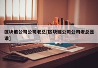 区块链公司公司老总[区块链公司公司老总是谁]