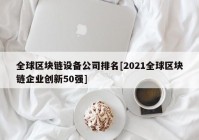 全球区块链设备公司排名[2021全球区块链企业创新50强]