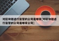 对区块链进行监管的公司是哪家[对区块链进行监管的公司是哪家公司]